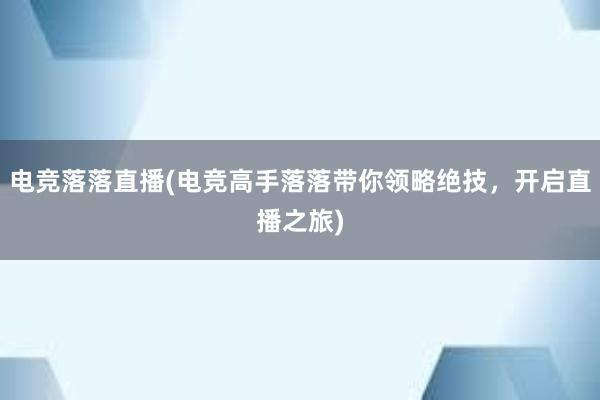 电竞落落直播(电竞高手落落带你领略绝技，开启直播之旅)