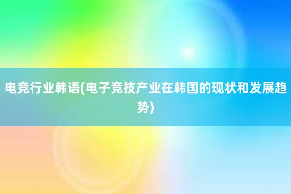 电竞行业韩语(电子竞技产业在韩国的现状和发展趋势)