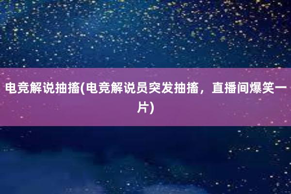 电竞解说抽搐(电竞解说员突发抽搐，直播间爆笑一片)