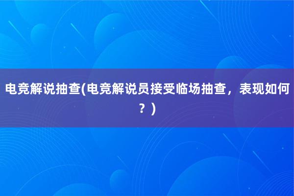 电竞解说抽查(电竞解说员接受临场抽查，表现如何？)