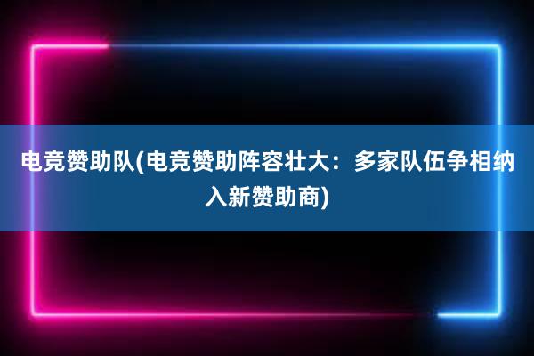 电竞赞助队(电竞赞助阵容壮大：多家队伍争相纳入新赞助商)