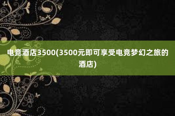 电竞酒店3500(3500元即可享受电竞梦幻之旅的酒店)