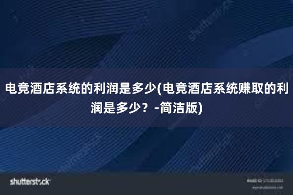 电竞酒店系统的利润是多少(电竞酒店系统赚取的利润是多少？-简洁版)