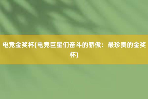 电竞金奖杯(电竞巨星们奋斗的骄傲：最珍贵的金奖杯)