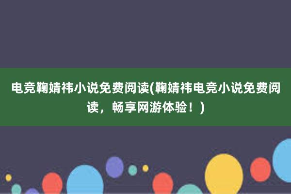 电竞鞠婧祎小说免费阅读(鞠婧祎电竞小说免费阅读，畅享网游体验！)