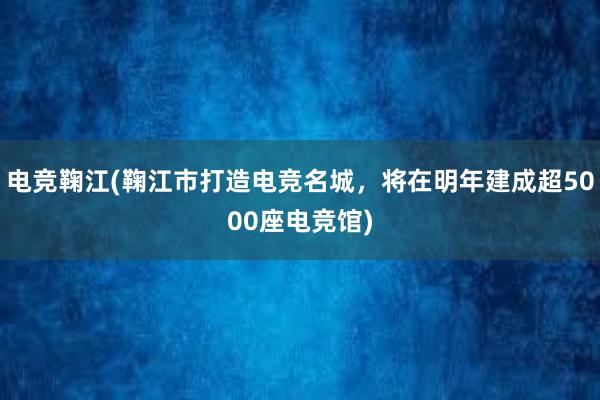 电竞鞠江(鞠江市打造电竞名城，将在明年建成超5000座电竞馆)