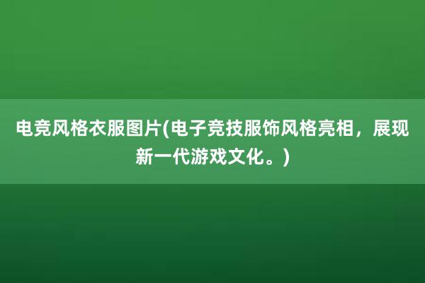 电竞风格衣服图片(电子竞技服饰风格亮相，展现新一代游戏文化。)