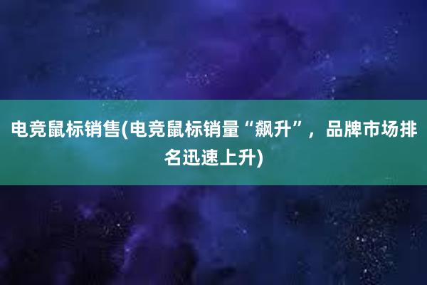 电竞鼠标销售(电竞鼠标销量“飙升”，品牌市场排名迅速上升)