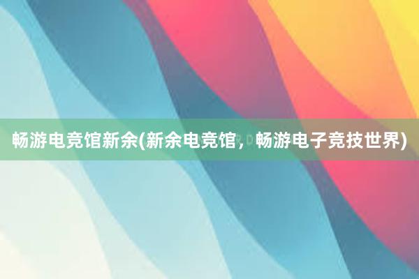 畅游电竞馆新余(新余电竞馆，畅游电子竞技世界)