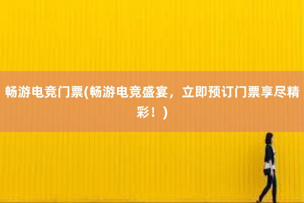 畅游电竞门票(畅游电竞盛宴，立即预订门票享尽精彩！)