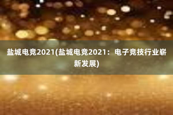 盐城电竞2021(盐城电竞2021：电子竞技行业崭新发展)