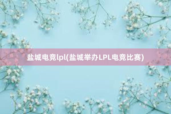 盐城电竞lpl(盐城举办LPL电竞比赛)