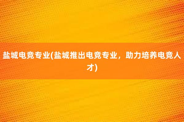 盐城电竞专业(盐城推出电竞专业，助力培养电竞人才)