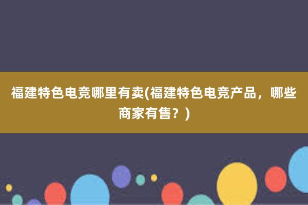 福建特色电竞哪里有卖(福建特色电竞产品，哪些商家有售？)