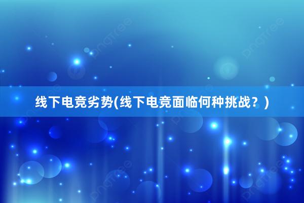 线下电竞劣势(线下电竞面临何种挑战？)