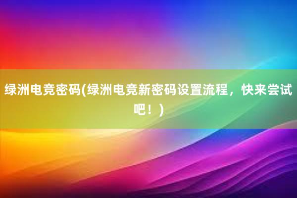 绿洲电竞密码(绿洲电竞新密码设置流程，快来尝试吧！)