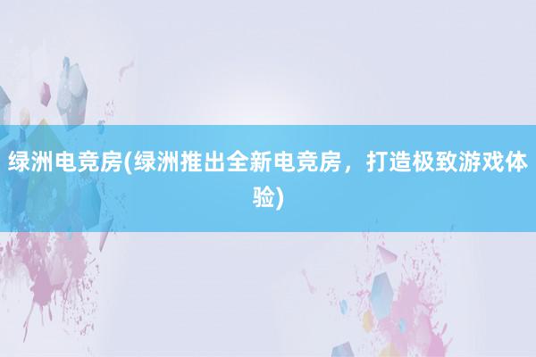 绿洲电竞房(绿洲推出全新电竞房，打造极致游戏体验)