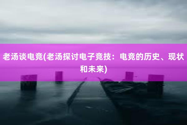 老汤谈电竞(老汤探讨电子竞技：电竞的历史、现状和未来)