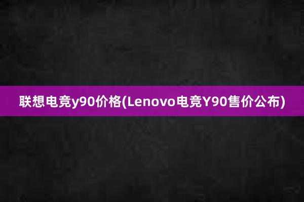 联想电竞y90价格(Lenovo电竞Y90售价公布)