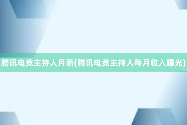 腾讯电竞主持人月薪(腾讯电竞主持人每月收入曝光)