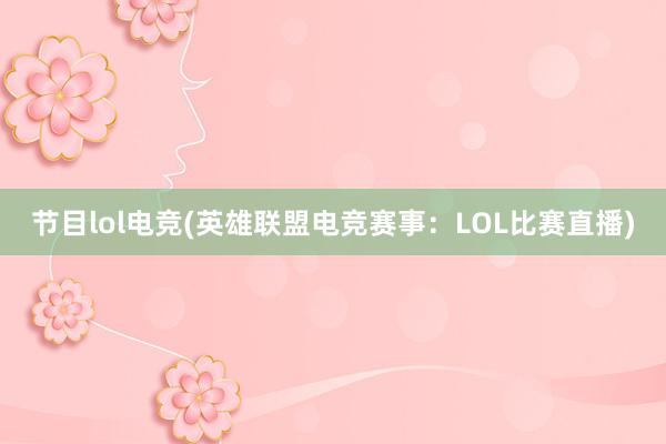 节目lol电竞(英雄联盟电竞赛事：LOL比赛直播)