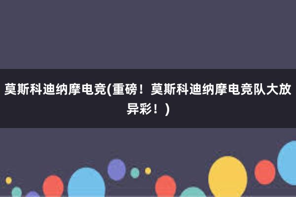 莫斯科迪纳摩电竞(重磅！莫斯科迪纳摩电竞队大放异彩！)