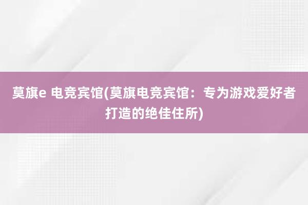 莫旗e 电竞宾馆(莫旗电竞宾馆：专为游戏爱好者打造的绝佳住所)