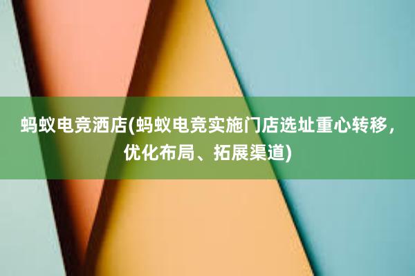 蚂蚁电竞洒店(蚂蚁电竞实施门店选址重心转移，优化布局、拓展渠道)