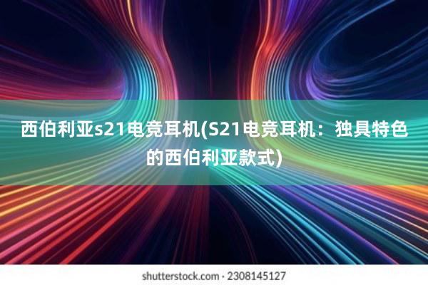 西伯利亚s21电竞耳机(S21电竞耳机：独具特色的西伯利亚款式)