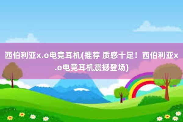 西伯利亚x.o电竞耳机(推荐 质感十足！西伯利亚x.o电竞耳机震撼登场)