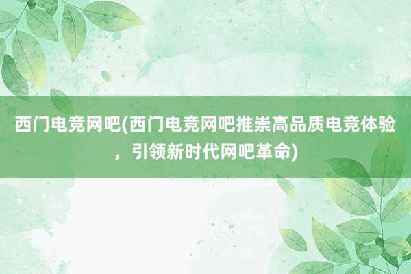 西门电竞网吧(西门电竞网吧推崇高品质电竞体验，引领新时代网吧革命)