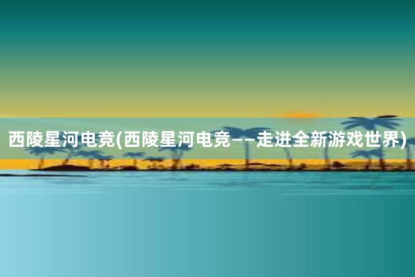 西陵星河电竞(西陵星河电竞——走进全新游戏世界)