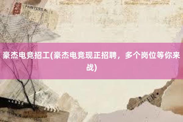 豪杰电竞招工(豪杰电竞现正招聘，多个岗位等你来战)