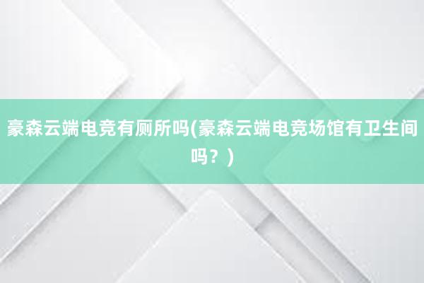 豪森云端电竞有厕所吗(豪森云端电竞场馆有卫生间吗？)