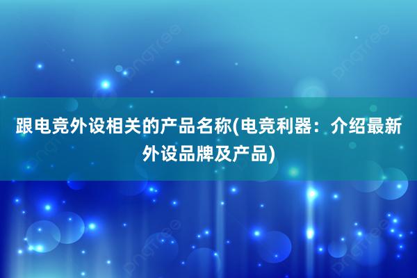 跟电竞外设相关的产品名称(电竞利器：介绍最新外设品牌及产品)