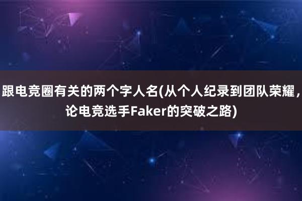 跟电竞圈有关的两个字人名(从个人纪录到团队荣耀，论电竞选手Faker的突破之路)