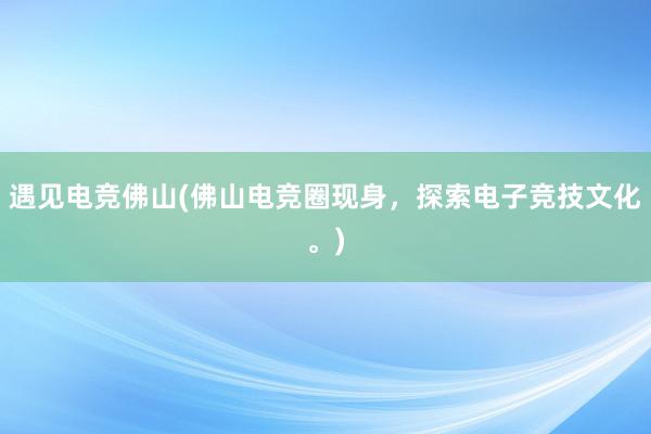 遇见电竞佛山(佛山电竞圈现身，探索电子竞技文化。)