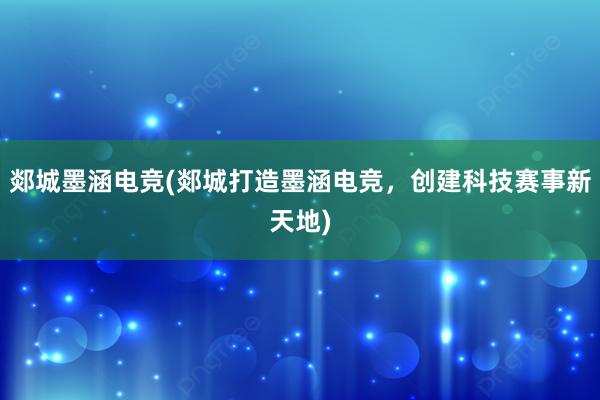 郯城墨涵电竞(郯城打造墨涵电竞，创建科技赛事新天地)