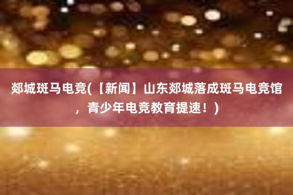 郯城斑马电竞(【新闻】山东郯城落成斑马电竞馆，青少年电竞教育提速！)