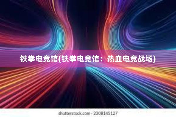 铁拳电竞馆(铁拳电竞馆：热血电竞战场)