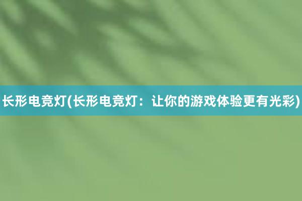 长形电竞灯(长形电竞灯：让你的游戏体验更有光彩)