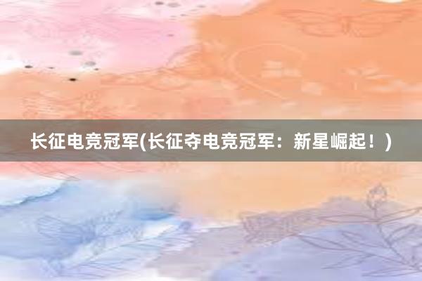 长征电竞冠军(长征夺电竞冠军：新星崛起！)