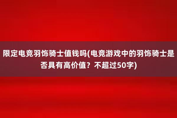 限定电竞羽饰骑士值钱吗(电竞游戏中的羽饰骑士是否具有高价值？不超过50字)