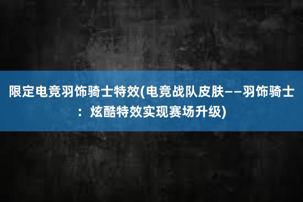 限定电竞羽饰骑士特效(电竞战队皮肤——羽饰骑士：炫酷特效实现赛场升级)
