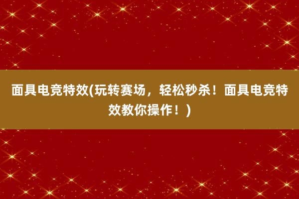 面具电竞特效(玩转赛场，轻松秒杀！面具电竞特效教你操作！)