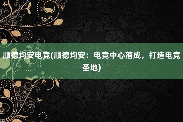 顺德均安电竞(顺德均安：电竞中心落成，打造电竞圣地)