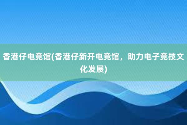 香港仔电竞馆(香港仔新开电竞馆，助力电子竞技文化发展)