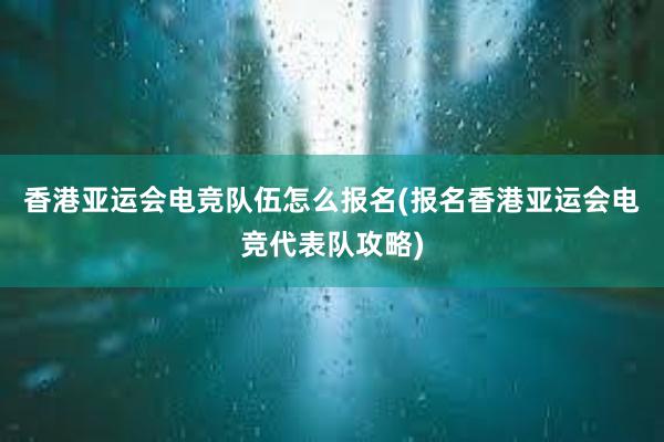 香港亚运会电竞队伍怎么报名(报名香港亚运会电竞代表队攻略)