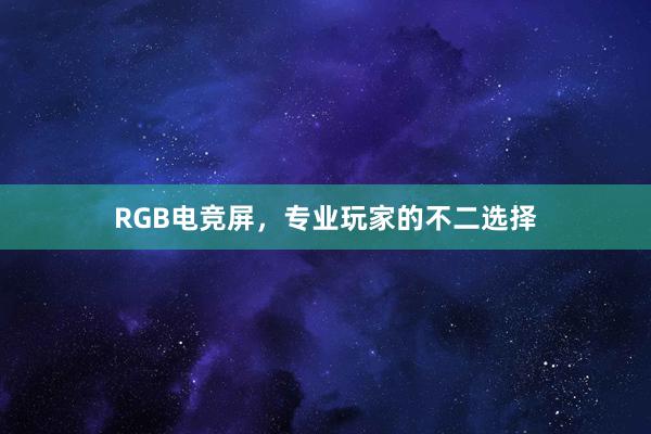 RGB电竞屏，专业玩家的不二选择