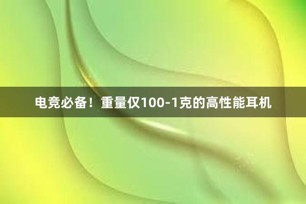 电竞必备！重量仅100-1克的高性能耳机